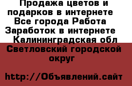 Продажа цветов и подарков в интернете - Все города Работа » Заработок в интернете   . Калининградская обл.,Светловский городской округ 